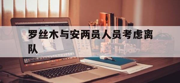 爱游戏tv-罗丝木与安两员人员考虑离队的简单介绍