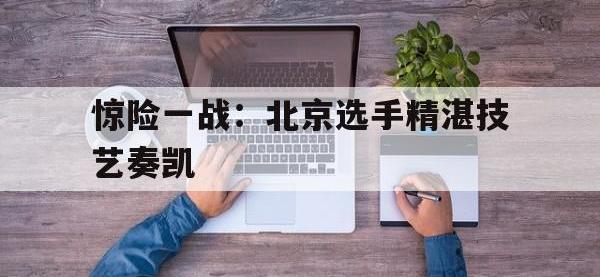爱游戏官方-关于惊险一战：北京选手精湛技艺奏凯的信息